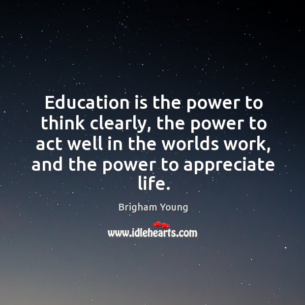 Education is the power to think clearly, the power to act well in the worlds work, and the power to appreciate life. Image