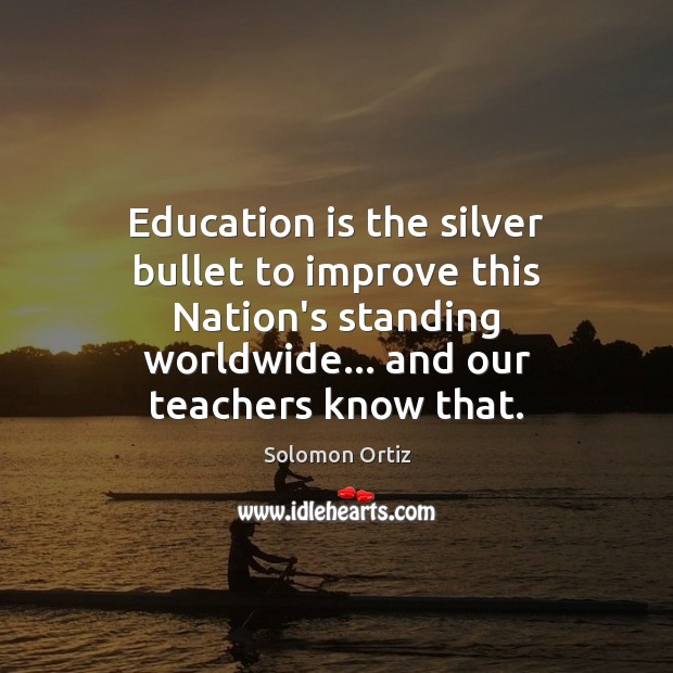 Education is the silver bullet to improve this Nation’s standing worldwide… and Solomon Ortiz Picture Quote