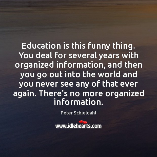 Education is this funny thing. You deal for several years with organized Peter Schjeldahl Picture Quote