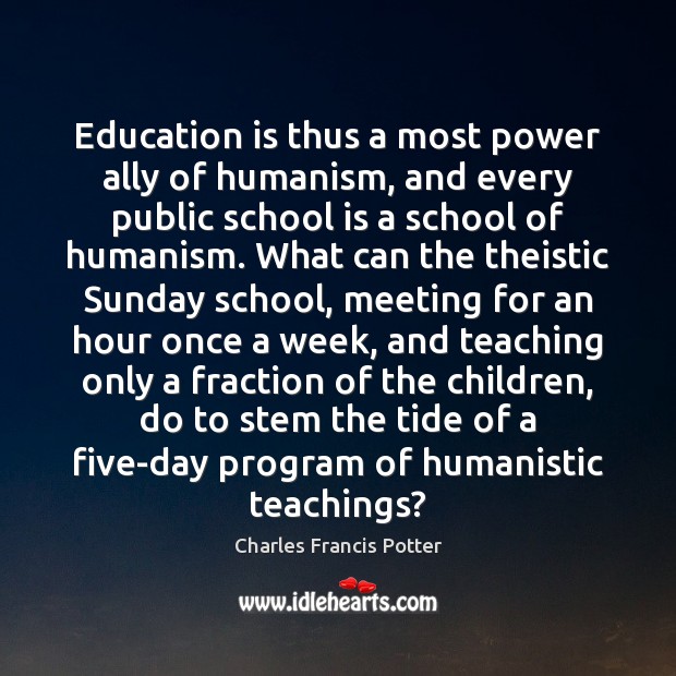 Education is thus a most power ally of humanism, and every public Charles Francis Potter Picture Quote