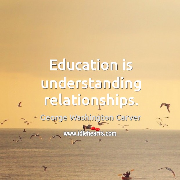 Education is understanding relationships. George Washington Carver Picture Quote