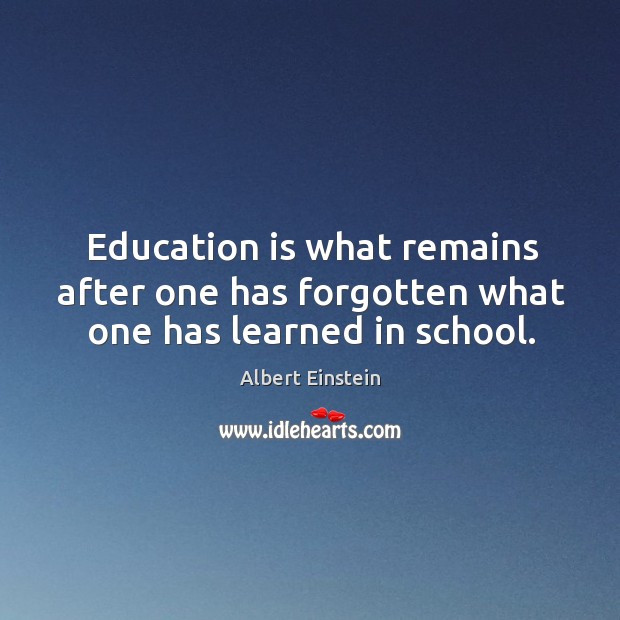 Education is what remains after one has forgotten what one has learned in school. Albert Einstein Picture Quote
