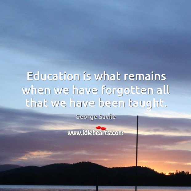 Education is what remains when we have forgotten all that we have been taught. George Savile Picture Quote