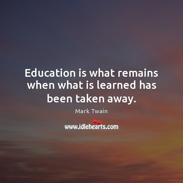 Education is what remains when what is learned has been taken away. Mark Twain Picture Quote