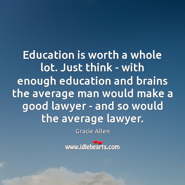 Education is worth a whole lot. Just think – with enough education Gracie Allen Picture Quote