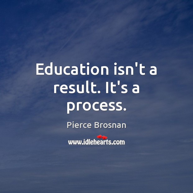 Education isn’t a result. It’s a process. Pierce Brosnan Picture Quote