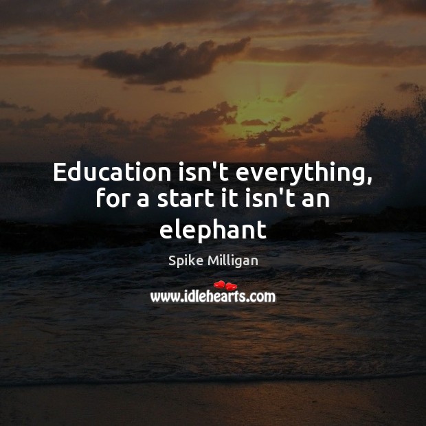 Education isn’t everything, for a start it isn’t an elephant Spike Milligan Picture Quote
