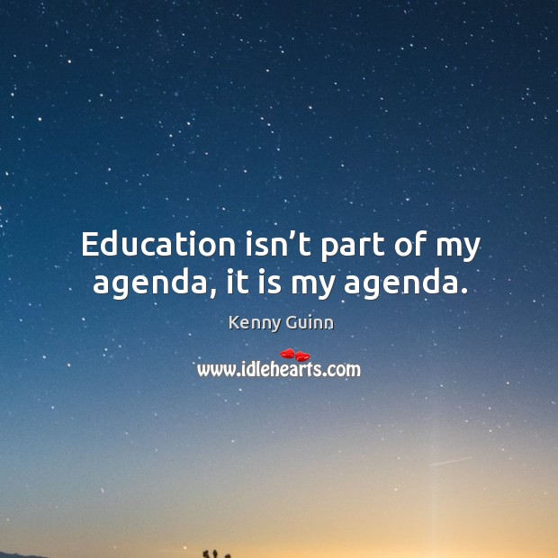 Education isn’t part of my agenda, it is my agenda. Kenny Guinn Picture Quote