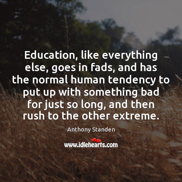 Education, like everything else, goes in fads, and has the normal human Image