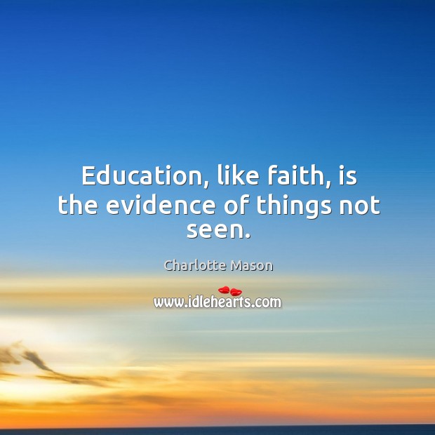 Education, like faith, is the evidence of things not seen. Charlotte Mason Picture Quote
