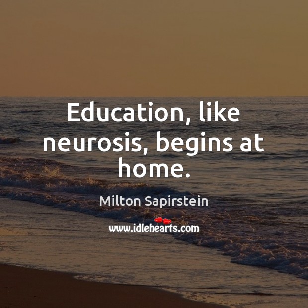 Education, like neurosis, begins at home. Milton Sapirstein Picture Quote