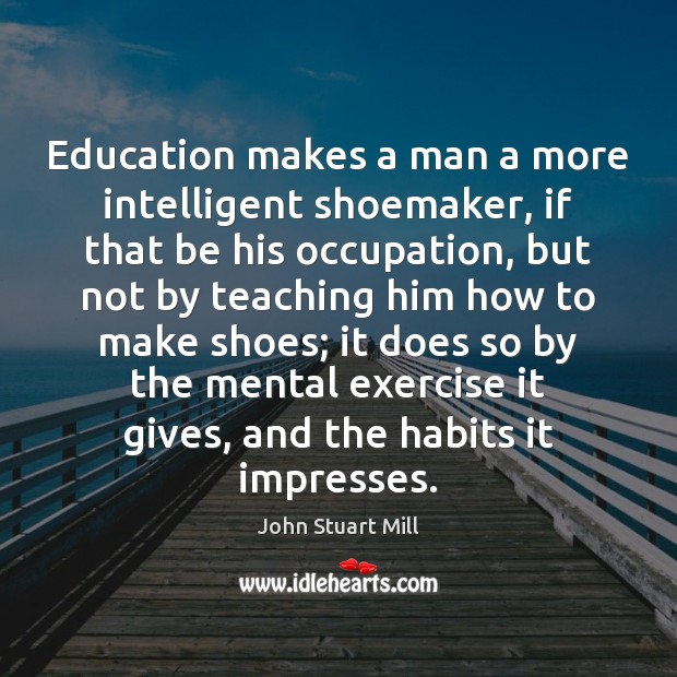 Education makes a man a more intelligent shoemaker, if that be his John Stuart Mill Picture Quote