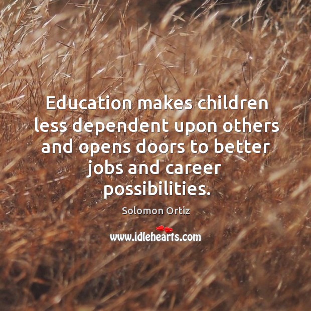Education makes children less dependent upon others and opens doors to better jobs and career possibilities. Solomon Ortiz Picture Quote