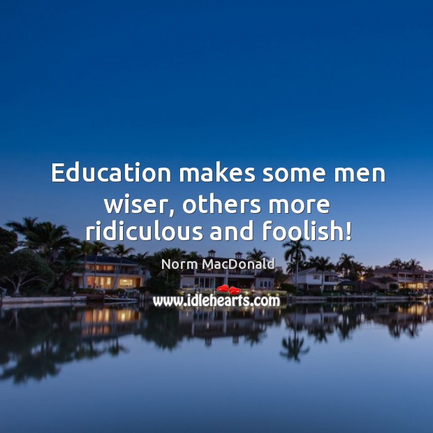 Education makes some men wiser, others more ridiculous and foolish! Image