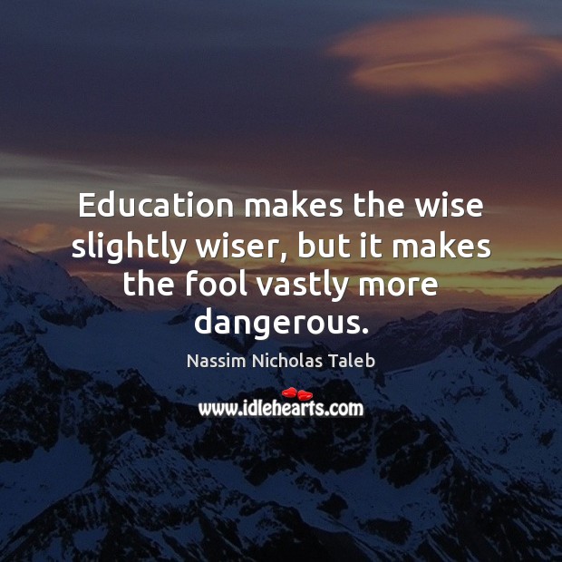 Education makes the wise slightly wiser, but it makes the fool vastly more dangerous. Nassim Nicholas Taleb Picture Quote