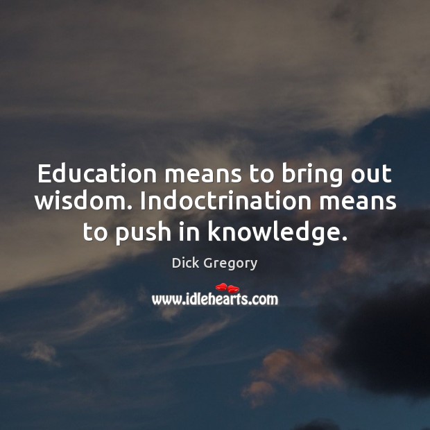 Education means to bring out wisdom. Indoctrination means to push in knowledge. Dick Gregory Picture Quote