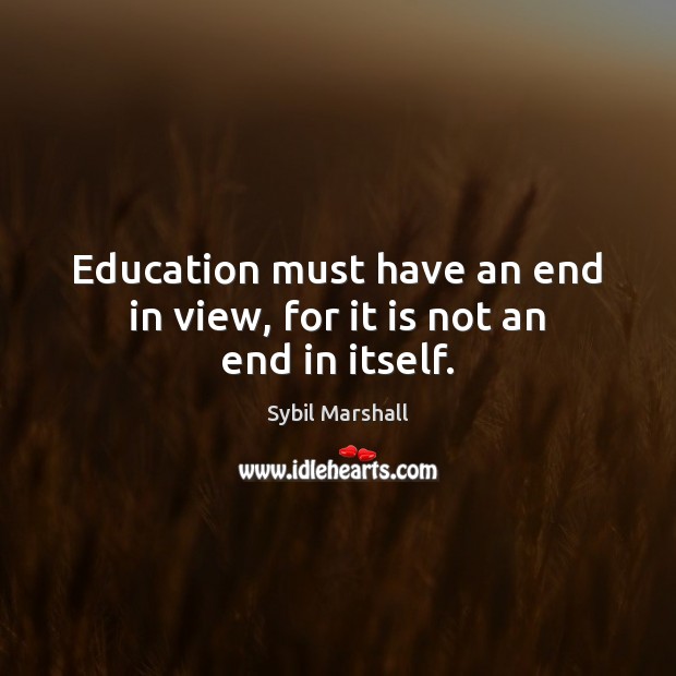 Education must have an end in view, for it is not an end in itself. Sybil Marshall Picture Quote