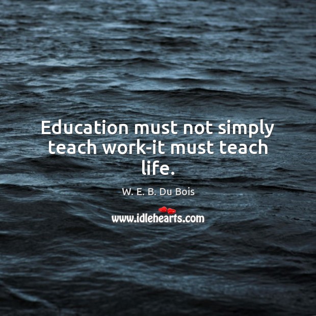 Education must not simply teach work-it must teach life. W. E. B. Du Bois Picture Quote
