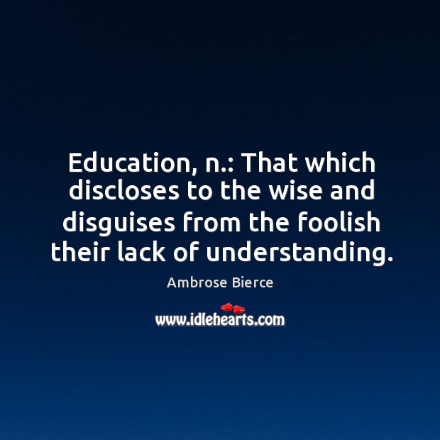 Education, n.: that which discloses to the wise and disguises from the foolish their lack of understanding. Ambrose Bierce Picture Quote