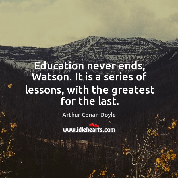 Education never ends, Watson. It is a series of lessons, with the greatest for the last. Arthur Conan Doyle Picture Quote
