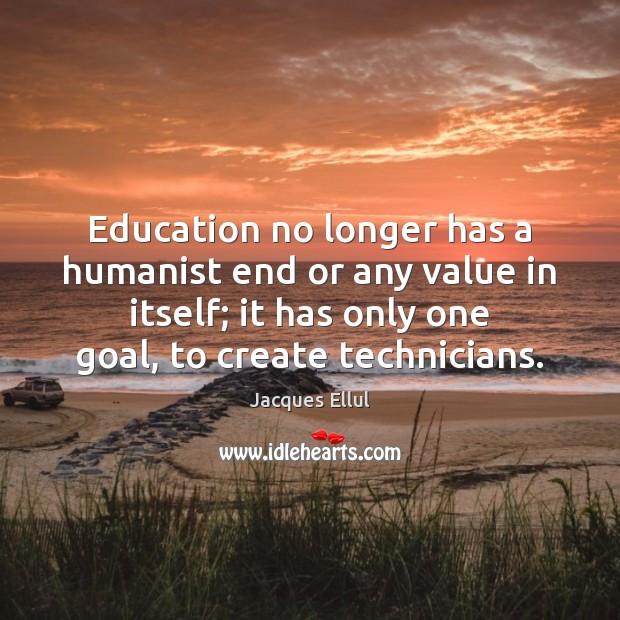 Education no longer has a humanist end or any value in itself; Jacques Ellul Picture Quote