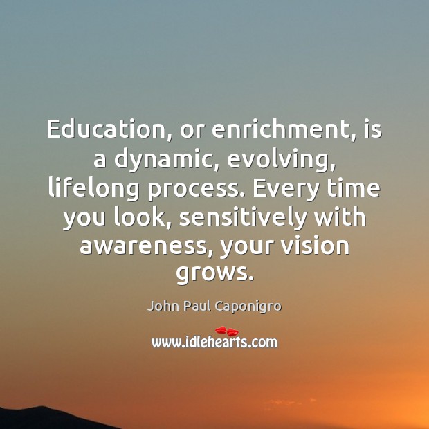 Education, or enrichment, is a dynamic, evolving, lifelong process. Every time you John Paul Caponigro Picture Quote