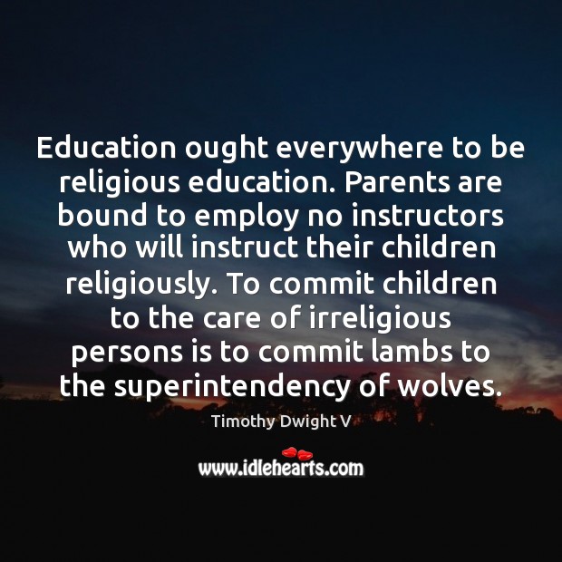 Education ought everywhere to be religious education. Parents are bound to employ Timothy Dwight V Picture Quote