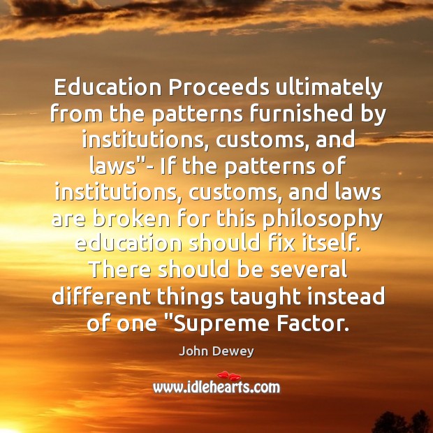 Education Proceeds ultimately from the patterns furnished by institutions, customs, and laws” John Dewey Picture Quote