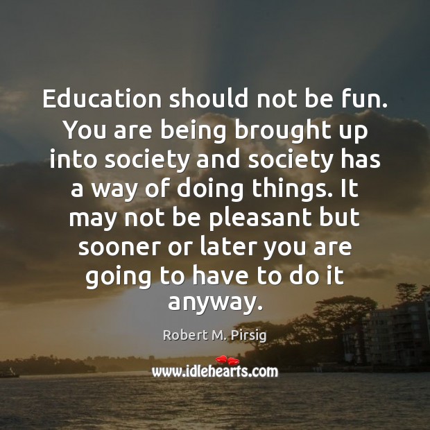 Education should not be fun. You are being brought up into society Image