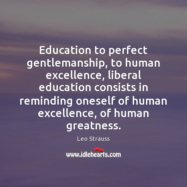 Education to perfect gentlemanship, to human excellence, liberal education consists in reminding Leo Strauss Picture Quote