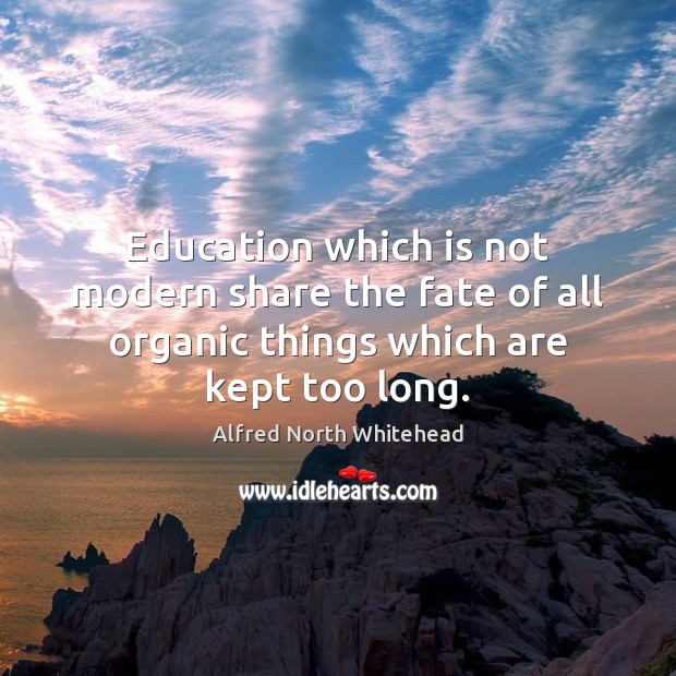 Education which is not modern share the fate of all organic things Alfred North Whitehead Picture Quote