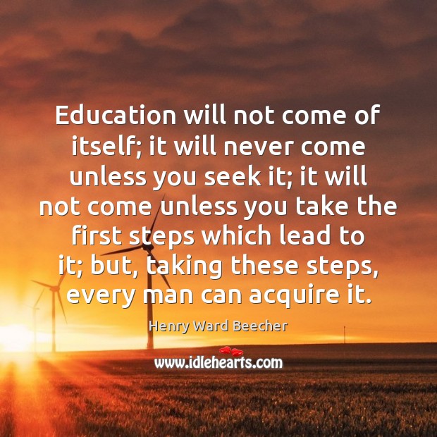 Education will not come of itself; it will never come unless you Henry Ward Beecher Picture Quote