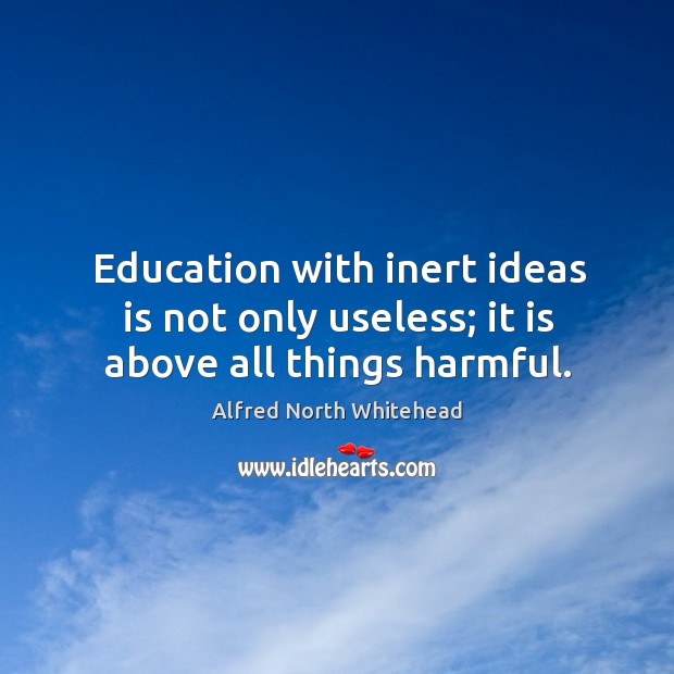 Education with inert ideas is not only useless; it is above all things harmful. Image