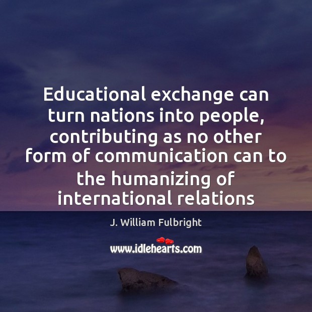 Educational exchange can turn nations into people, contributing as no other form J. William Fulbright Picture Quote