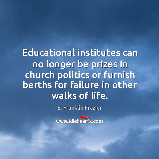Educational institutes can no longer be prizes in church politics or furnish berths for failure in other walks of life. E. Franklin Frazier Picture Quote