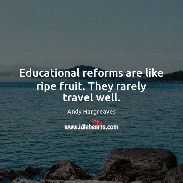 Educational reforms are like ripe fruit. They rarely travel well. Andy Hargreaves Picture Quote
