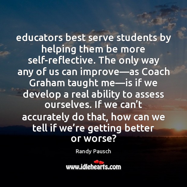 Educators best serve students by helping them be more self-reflective. The only Randy Pausch Picture Quote