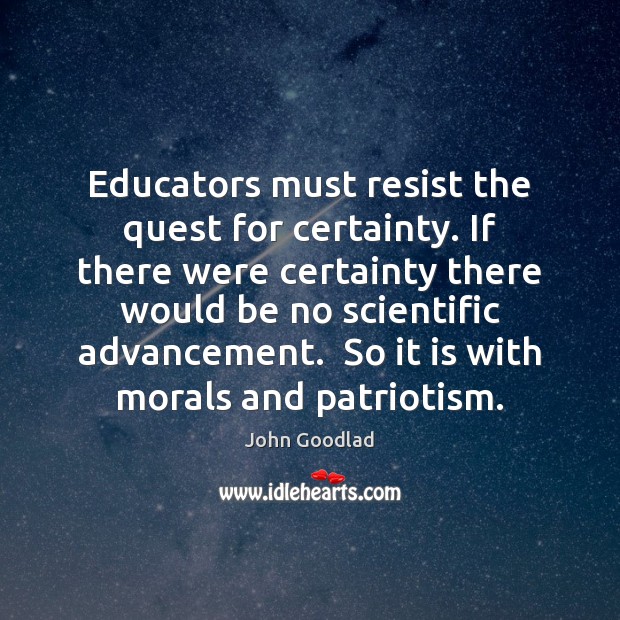 Educators must resist the quest for certainty. If there were certainty there John Goodlad Picture Quote