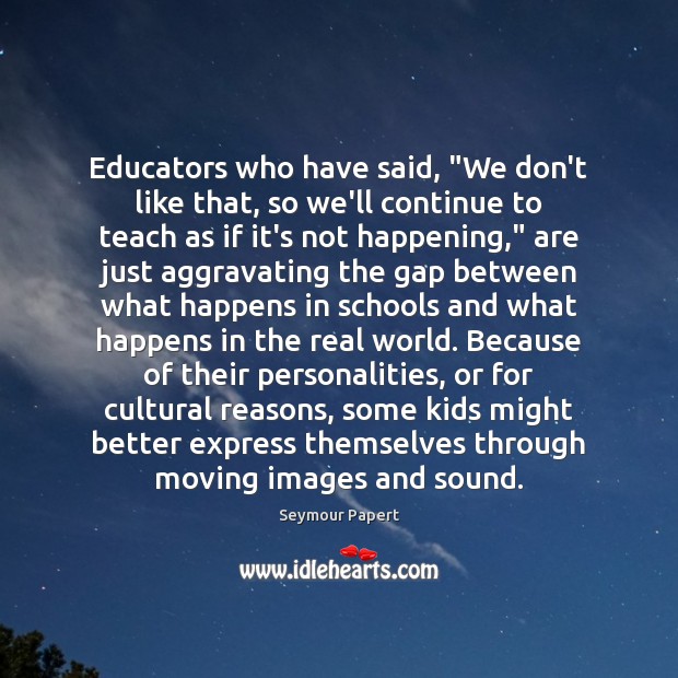 Educators who have said, “We don’t like that, so we’ll continue to Seymour Papert Picture Quote