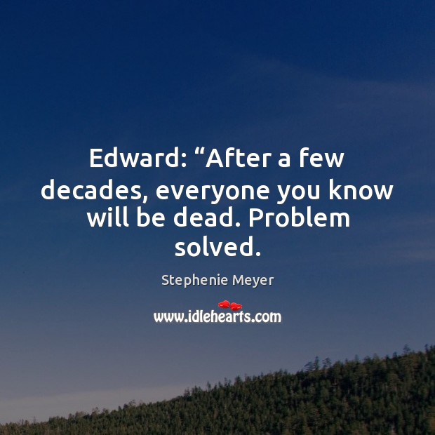 Edward: “After a few decades, everyone you know will be dead. Problem solved. Stephenie Meyer Picture Quote