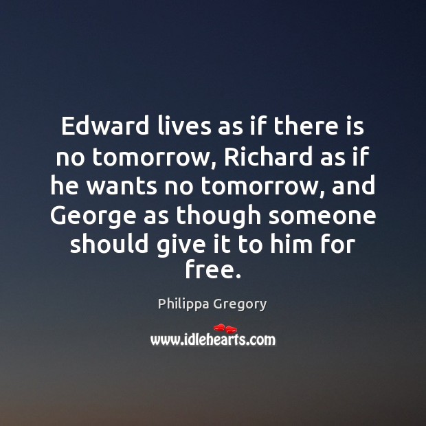 Edward lives as if there is no tomorrow, Richard as if he Philippa Gregory Picture Quote