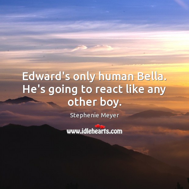 Edward’s only human Bella. He’s going to react like any other boy. Stephenie Meyer Picture Quote