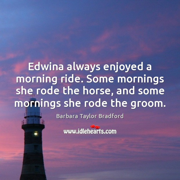 Edwina always enjoyed a morning ride. Some mornings she rode the horse, Barbara Taylor Bradford Picture Quote