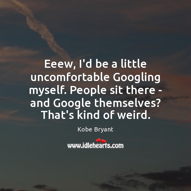 Eeew, I’d be a little uncomfortable Googling myself. People sit there – Kobe Bryant Picture Quote