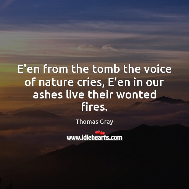 E’en from the tomb the voice of nature cries, E’en in our ashes live their wonted fires. Thomas Gray Picture Quote