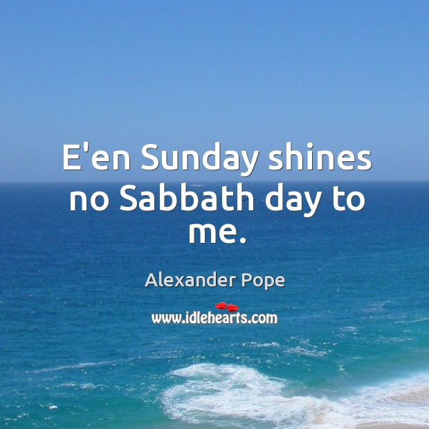 E’en Sunday shines no Sabbath day to me. Alexander Pope Picture Quote