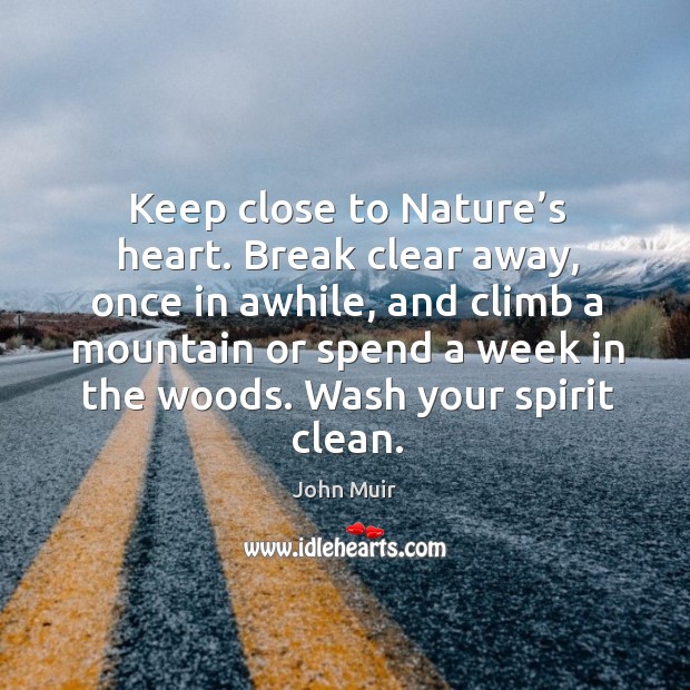 Eep close to nature’s heart. Break clear away, once in awhile, and climb a mountain or spend a week in the woods. Image