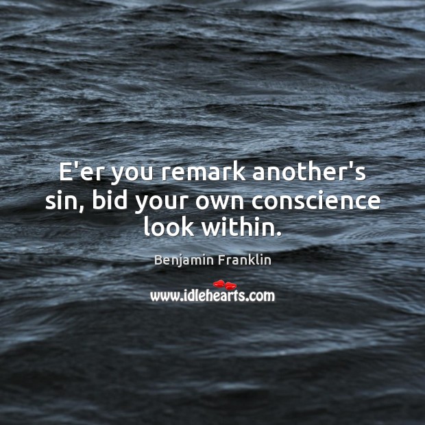 E’er you remark another’s sin, bid your own conscience look within. Image
