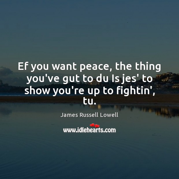 Ef you want peace, the thing you’ve gut to du Is jes’ to show you’re up to fightin’, tu. James Russell Lowell Picture Quote