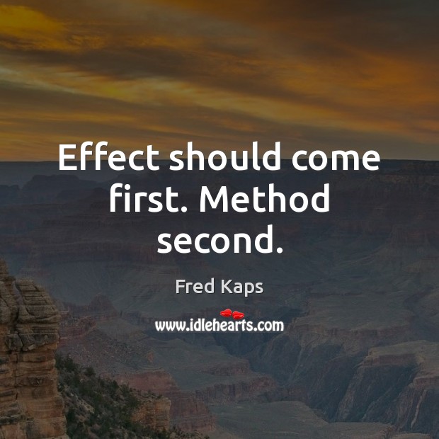 Effect should come first. Method second. Fred Kaps Picture Quote